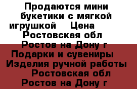 Продаются мини букетики с мягкой игрушкой. › Цена ­ 400 - Ростовская обл., Ростов-на-Дону г. Подарки и сувениры » Изделия ручной работы   . Ростовская обл.,Ростов-на-Дону г.